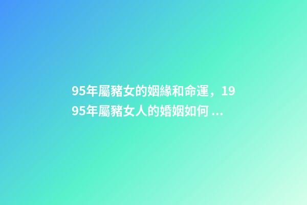 95年屬豬女的姻緣和命運，1995年屬豬女人的婚姻如何 95屬豬女人婚姻命運，屬豬人的婚姻與命運-第1張-觀點-玄機派